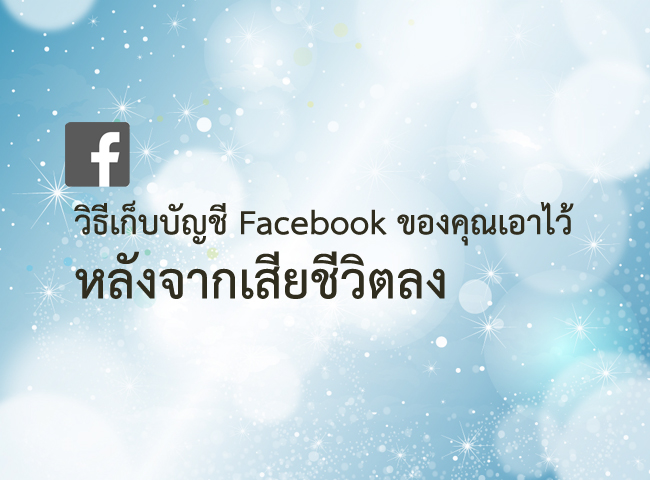 วิธีติดต่อ Facebook ให้เก็บบัญชีบุคคลที่รักไว้ หลังจากเสียชีวิตลง